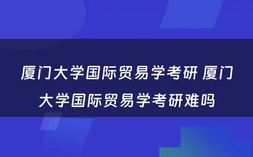 厦门大学国际贸易学考研 厦门大学国际贸易学考研难吗