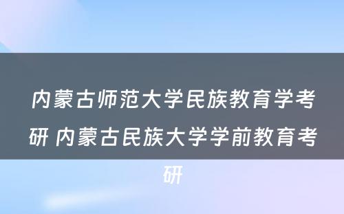 内蒙古师范大学民族教育学考研 内蒙古民族大学学前教育考研