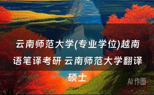 云南师范大学(专业学位)越南语笔译考研 云南师范大学翻译硕士