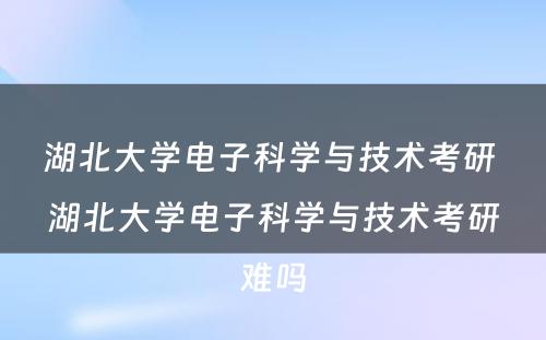 湖北大学电子科学与技术考研 湖北大学电子科学与技术考研难吗