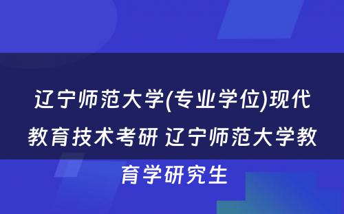 辽宁师范大学(专业学位)现代教育技术考研 辽宁师范大学教育学研究生