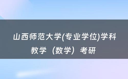 山西师范大学(专业学位)学科教学（数学）考研 