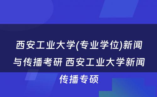 西安工业大学(专业学位)新闻与传播考研 西安工业大学新闻传播专硕