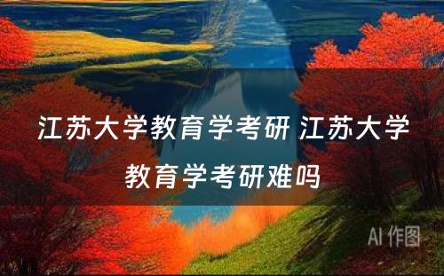 江苏大学教育学考研 江苏大学教育学考研难吗