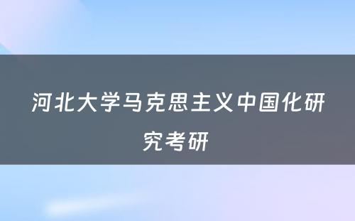 河北大学马克思主义中国化研究考研 