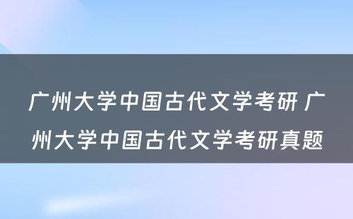 广州大学中国古代文学考研 广州大学中国古代文学考研真题