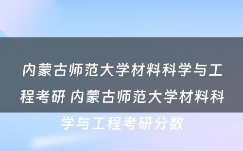 内蒙古师范大学材料科学与工程考研 内蒙古师范大学材料科学与工程考研分数