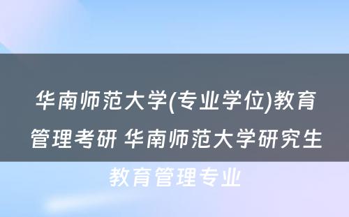 华南师范大学(专业学位)教育管理考研 华南师范大学研究生教育管理专业