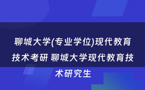 聊城大学(专业学位)现代教育技术考研 聊城大学现代教育技术研究生