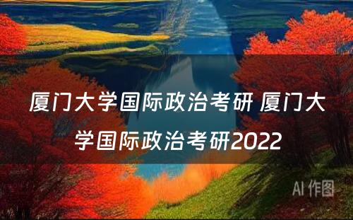 厦门大学国际政治考研 厦门大学国际政治考研2022