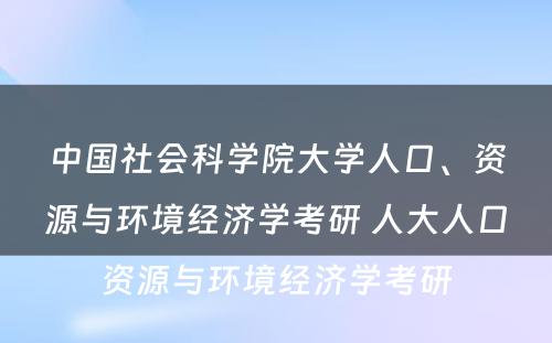 中国社会科学院大学人口、资源与环境经济学考研 人大人口资源与环境经济学考研