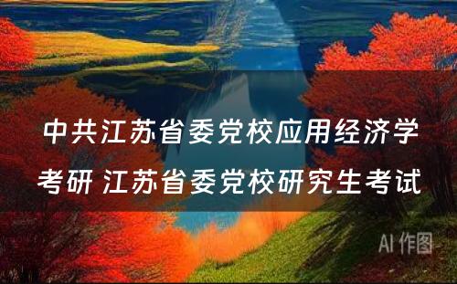 中共江苏省委党校应用经济学考研 江苏省委党校研究生考试