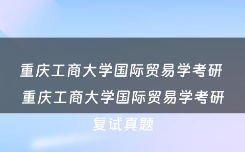 重庆工商大学国际贸易学考研 重庆工商大学国际贸易学考研复试真题