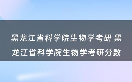 黑龙江省科学院生物学考研 黑龙江省科学院生物学考研分数