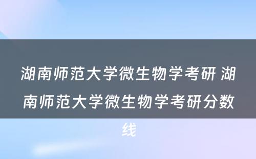 湖南师范大学微生物学考研 湖南师范大学微生物学考研分数线