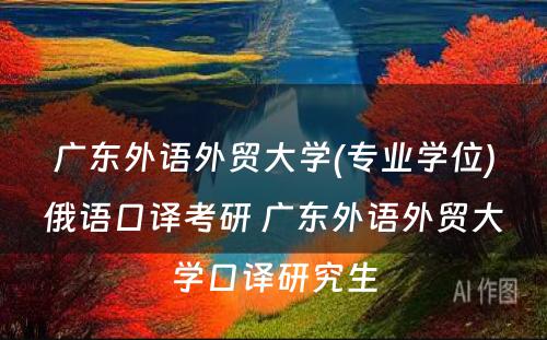 广东外语外贸大学(专业学位)俄语口译考研 广东外语外贸大学口译研究生