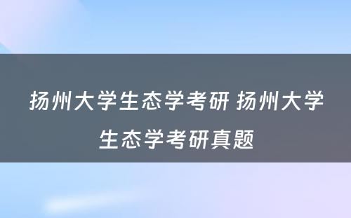 扬州大学生态学考研 扬州大学生态学考研真题