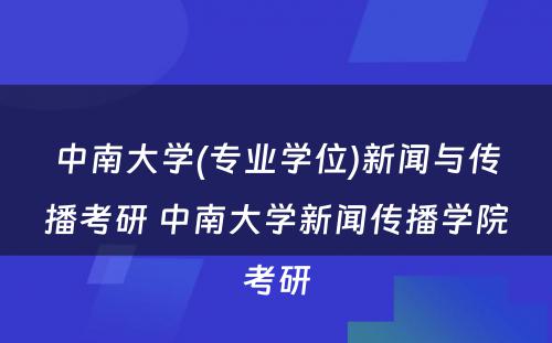 中南大学(专业学位)新闻与传播考研 中南大学新闻传播学院考研