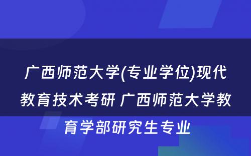 广西师范大学(专业学位)现代教育技术考研 广西师范大学教育学部研究生专业