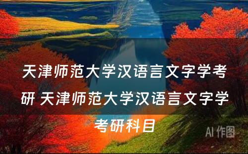 天津师范大学汉语言文字学考研 天津师范大学汉语言文字学考研科目