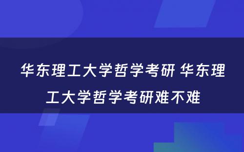 华东理工大学哲学考研 华东理工大学哲学考研难不难