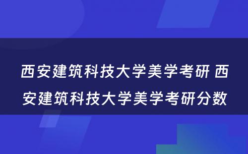 西安建筑科技大学美学考研 西安建筑科技大学美学考研分数