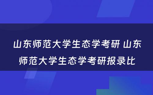 山东师范大学生态学考研 山东师范大学生态学考研报录比