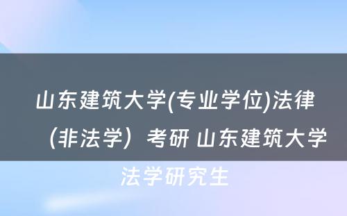 山东建筑大学(专业学位)法律（非法学）考研 山东建筑大学法学研究生