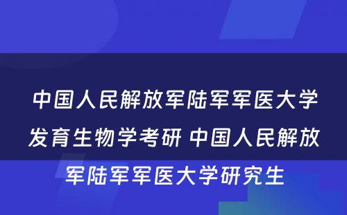 中国人民解放军陆军军医大学发育生物学考研 中国人民解放军陆军军医大学研究生