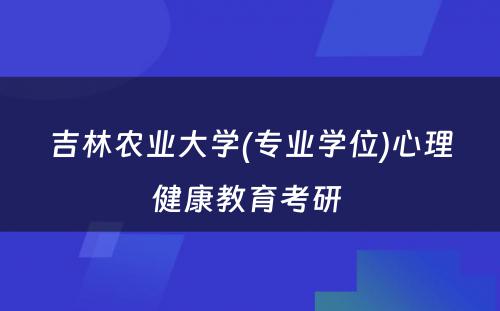 吉林农业大学(专业学位)心理健康教育考研 