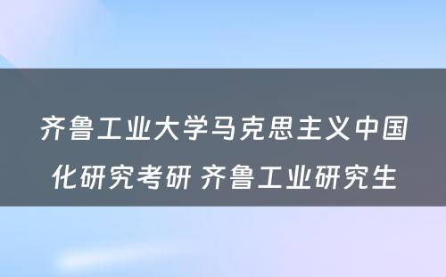 齐鲁工业大学马克思主义中国化研究考研 齐鲁工业研究生