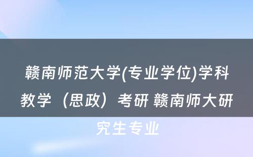 赣南师范大学(专业学位)学科教学（思政）考研 赣南师大研究生专业