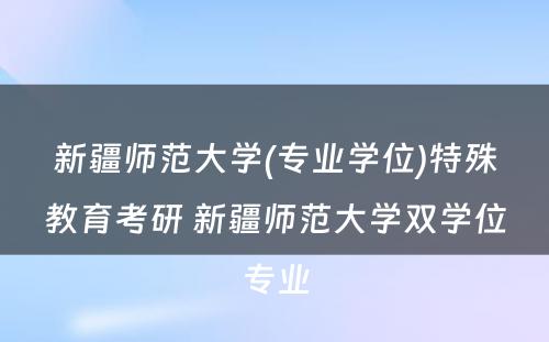 新疆师范大学(专业学位)特殊教育考研 新疆师范大学双学位专业