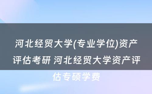 河北经贸大学(专业学位)资产评估考研 河北经贸大学资产评估专硕学费