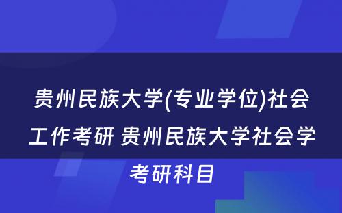 贵州民族大学(专业学位)社会工作考研 贵州民族大学社会学考研科目