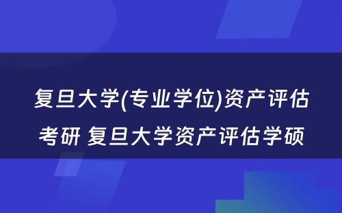 复旦大学(专业学位)资产评估考研 复旦大学资产评估学硕