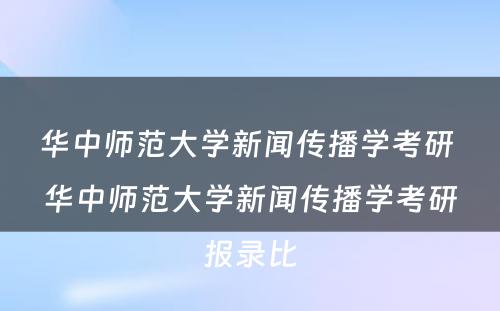 华中师范大学新闻传播学考研 华中师范大学新闻传播学考研报录比