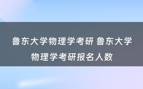 鲁东大学物理学考研 鲁东大学物理学考研报名人数