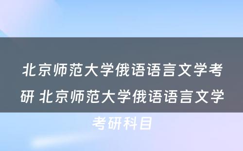 北京师范大学俄语语言文学考研 北京师范大学俄语语言文学考研科目