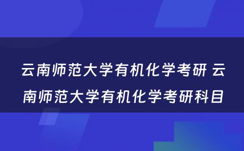 云南师范大学有机化学考研 云南师范大学有机化学考研科目