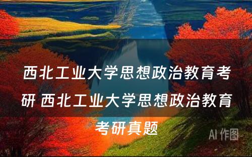 西北工业大学思想政治教育考研 西北工业大学思想政治教育考研真题