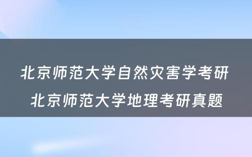 北京师范大学自然灾害学考研 北京师范大学地理考研真题