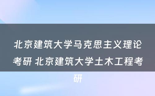 北京建筑大学马克思主义理论考研 北京建筑大学土木工程考研