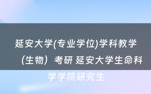 延安大学(专业学位)学科教学（生物）考研 延安大学生命科学学院研究生