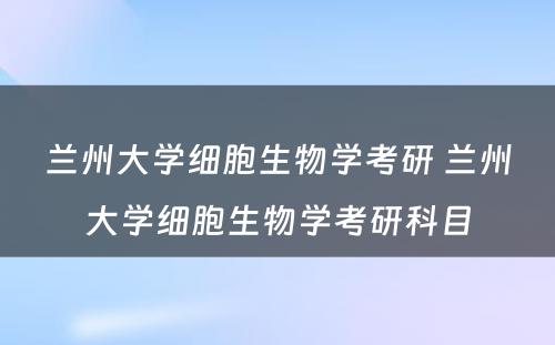 兰州大学细胞生物学考研 兰州大学细胞生物学考研科目