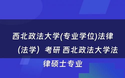 西北政法大学(专业学位)法律（法学）考研 西北政法大学法律硕士专业