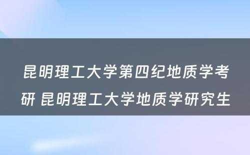 昆明理工大学第四纪地质学考研 昆明理工大学地质学研究生