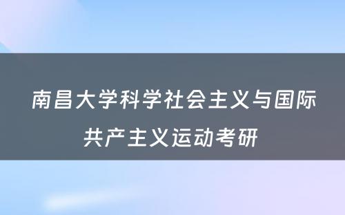 南昌大学科学社会主义与国际共产主义运动考研 