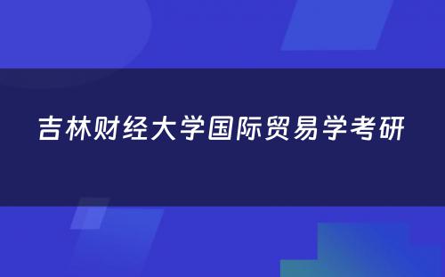 吉林财经大学国际贸易学考研 