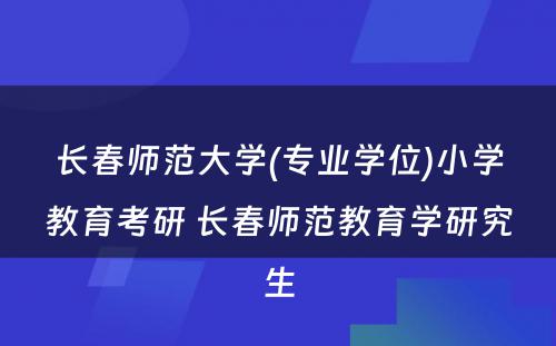 长春师范大学(专业学位)小学教育考研 长春师范教育学研究生